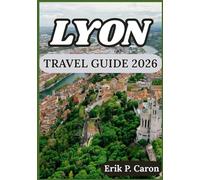LYON TRAVEL GUIDE 2026: Navigate the City’s Rich History, Local Cuisine, and Modern Attractions