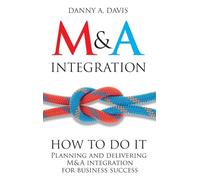 M&A Integration: How To Do It. Planning and delivering M&A integration for business success