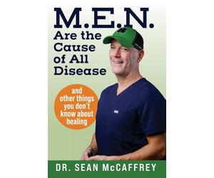 M.E.N. Are the Cause of All Disease: And Other Things You Don't Know about Healing