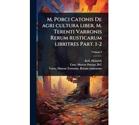 M. Porci Catonis De agri cultura liber, M. Terenti Varronis Rerum rusticarum libritres Part. 1-2