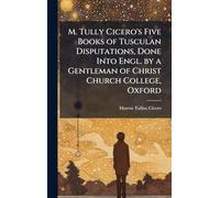 M. Tully Cicero's Five Books of Tusculan Disputations, Done Into Engl. by a Gentleman of Christ Church College, Oxford