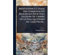 MÃ(c)ditations À L'usage Des CommunautÃ(c)s Religieuses Pour Tous Les Jours De L'annÃ(c)e Ou Le Pain Quotidien De L'âme Pieuse...