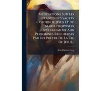 MÃ(c)ditations Sur Les Litanies Des SacrÃ(c)s Coeurs De JÃ(c)sus Et De Marie ProposÃ(c)es SpÃ(c)cialement Aux Personnes Religieuses Par Un PrÃatre De La Cie De JÃ(c)sus...