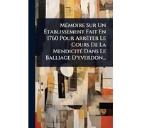 MÃ(c)moire Sur Un Établissement Fait En 1760 Pour ArrÃater Le Cours De La MendicitÃ(c) Dans Le Balliage D'yverdon...