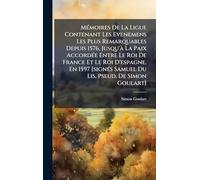 MÃ(c)moires De La Ligue Contenant Les Evenemens Les Plus Remarquables Depuis 1576, Jusqu'Ã La Paix AccordÃ(c)e Entre Le Roi De France Et Le Roi ... Samuel Du Lis, Pseud. De Simon Goulart]