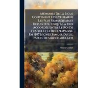 MÃ(c)moires De La Ligue Contenant Les Evenemens Les Plus Remarquables Depuis 1576, Jusqu'Ã La Paix AccordÃ(c)e Entre Le Roi De France Et Le Roi ... Samuel Du Lis, Pseud. De Simon Goulart]