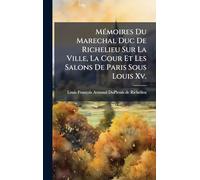 MÃ(c)moires Du Marechal Duc De Richelieu Sur La Ville, La Cour Et Les Salons De Paris Sous Louis Xv.