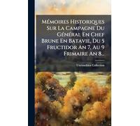 Mémoires Historiques Sur La Campagne Du Général En Chef Brune En Batavie, Du 5 Fructidor An 7, Au 9 Frimaire An 8...
