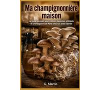 Ma champignonnière maison: Le guide complet pour cultiver pleurotes, shiitakés et champignons de Paris chez soi, toute l'année (Jardinage Facile)