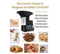 Ma Cuisine Simple & Magique au Robot ClickChef: 350 Recettes Gourmandes, Saines et Faciles pour Tous les Jours