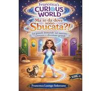 Ma io da dove sono sbucata?!: Le grandi domande sul nascere, crescere e diventare grandi: 1 (Francesca’s Curious World)