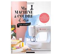 Ma machine à coudre et moi : mode d'emploi: Toutes les bases indispensables pour débuter sans accrocs !