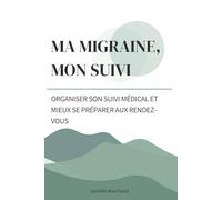 Ma migraine, mon suivi: Le guide pratique pour regrouper vos informations et mieux vous préparer aux rendez-vous médicaux