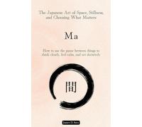 Ma: The Japanese Art of Space, Stillness, and Choosing What Matters: How to use the pause between things to think clearly, feel calm, and act ... Space, Stillness, and Choosing What Matters:
