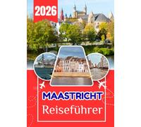 MAASTRICHT REISEFÜHRER 2026: Maastricht: Jenseits des Offensichtlichen Der vollständige Reiseführer zu Geschichte, Küche, Stadtvierteln und Tagesausflügen