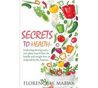 SECRETS To HEALTH: Exploring Fasting and a Raw Plant-Based Diet, for Health and Weight Loss as Inspired by the Essenes.