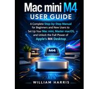 Mac mini M4 User Guide: A Complete Step-by-Step Manual for Beginners and New Users to Set Up Your Mac mini, Master macOS, and Unlock the Full Power of Apple’s M4 Desktop