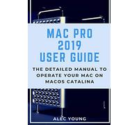 Mac Pro 2019 User Guide: The Detailed Manual to Operate Your Mac on MacOS Catalina