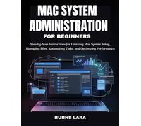 Mac System Administration for Beginners: Step-by-Step Instructions for Learning Mac System Setup, Managing Files, Automating Tasks, and Optimizing Performance