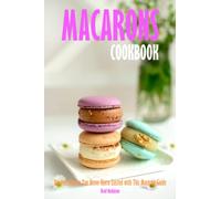 Macarons Cookbook: Discover Flavors You Never Knew Existed with This Macaron Guide