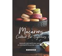 Macarons Cookbook for Beginners: Prepare the Best Macaroons in Different Flavors and Colors