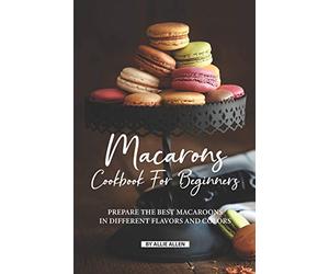 Macarons Cookbook for Beginners: Prepare the Best Macaroons in Different Flavors and Colors