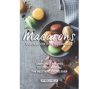 Macarons Cookbook for Beginners: Simplified Recipes to Start Making the Best Macarons Ever