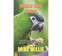 MACAW CARE GUIDES: A Typical Guide Book On How To Take Proper Care Of Your Macaw. Know Their Behavior, Types, Habitats, How To Groom And Feed Them