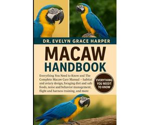 MACAW HANDBOOK: Everything You Need to Know and The Complete Macaw Care Manual - habitat and aviary design, foraging diet and safe foods, noise and ... flight and harness training, and more