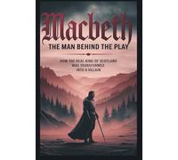 Macbeth: The Man Behind the Play: How the Real King of Scotland Was Transformed into a Villain