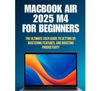 MacBook Air 2025 M4 For Beginners: The Ultimate User Guide to Setting Up, Mastering Features, and Boosting Productivity