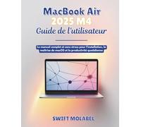 MacBook Air 2025 M4 Guide de l'utilisateur: Le manuel complet et sans stress pour l'installation, la maîtrise de macOS et la productivité quotidienne