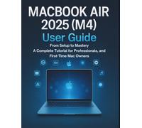 Macbook Air 2025 (M4) User Guide: From Setup to Mastery - A Complete Tutorial for Professionals, Students, and First-Time Mac Owners