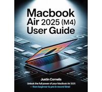 MacBook Air 2025 (M4) User Guide: The Complete Beginner-to-Expert Manual with Step-by-Step Tutorials to Navigate macOS, Unlock Hidden Features, Personalize Settings, Strengthen Security, Troubleshoot