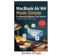 MacBook Air M4 Made Simple for Absolute Beginners and Seniors: A Simple, Large-Print & Stress-Free Beginner’s Guide to Use, Set Up Your macOS Effectively - With No Tech-Jargon
