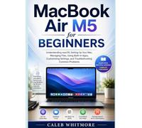 MacBook Air M5 for Beginners: Understanding macOS, Setting Up Your Mac, Managing Files, Using Built-In Apps, Customizing Settings, and Troubleshooting Common Problems