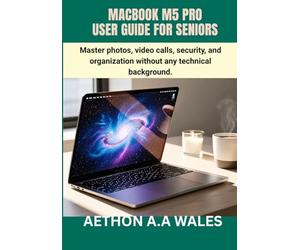 MACBOOK M5 PRO USER GUIDE FOR SENIORS: Master photos, video calls, security, and organization without any technical background