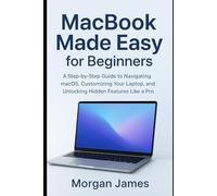 MacBook Made Easy for Beginners: A Step-by-Step Guide to Navigating macOS, Customizing Your Laptop, and Unlocking Hidden Features Like a Pro (Application and software tools guide)