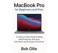 MacBook Pro for Beginners and Pros: An Easy-to-Follow Guide to Setup, macOS Features, Keyboard Shortcuts, Automation, and Everyday Productivity Tips