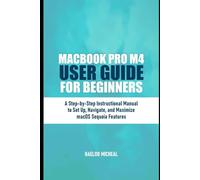 MacBook Pro M4 User Guide for Beginners.: A Step-by-Step Instructional Manual to Set Up, Navigate, and Maximize macOS Sequoia Features