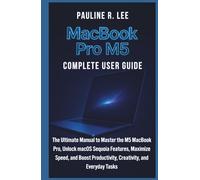 MacBook Pro M5 Complete User Guide: The Ultimate Manual to Master the M5 MacBook Pro, Unlock macOS Sequoia Features, Maximize Speed, and Boost Productivity, Creativity, and Everyday Tasks