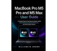 MacBook Pro M5 Pro and M5 Max User Guide: A Complete Step-by-Step Manual to Master macOS, Boost Performance, Maximize Battery Life, and Unlock Hidden Features