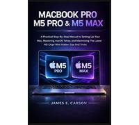 MACBOOK PRO M5 PRO & M5 MAX USER GUIDE: A Practical Step-By-Step Manual to Setting Up Your Mac, Mastering macOS Tahoe, and Maximizing The Latest M5 Chips With Hidden Tips And Tricks