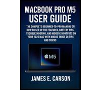 MACBOOK PRO M5 USER GUIDE: The Complete Beginner-To-Pro Manual On How To Set Up The Features, Battery Tips, Troubleshooting, And Hidden Shortcuts Of Your 2025 Mac With Macos Tahoe 26 Tips And Tricks