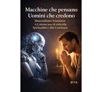 Macchine che pensano Uomini che credono: Materialismo Scientista: A.I. ultimo atto di sfida alla Spiritualità e alla Coscienza: 5 (approfondimenti sull'intelligenza artificiale)