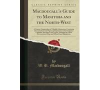 Macdougall's Guide to Manitoba and the North-West (Classic Reprint): A Concise Compendium of Valuable Information, Containing the Latest Facts and ... the Latest Governmental Maps and Officia