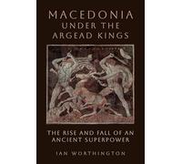 Macedonia under the Argead Kings: The Rise and Fall of an Ancient Superpower