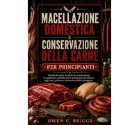 MACELLAZIONE DOMESTICA E CONSERVAZIONE DELLA CARNE PER PRINCIPIANTI: Metodi di taglio, tecniche di conservazione e competenze pratiche per la produzione di salsicce, tagli rossi.