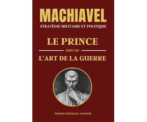 MACHIAVEL - STRATÉGIE MILITAIRE ET POLITIQUE: LE PRINCE suivi de L'ART DE LA GUERRE - Édition intégrale annotée - Deux livres en un