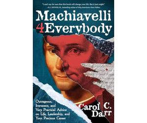 Machiavelli 4 Everybody: Outrageous, Irreverent, and Very Practical Advice on Life, Leadership & Your Precious Career
